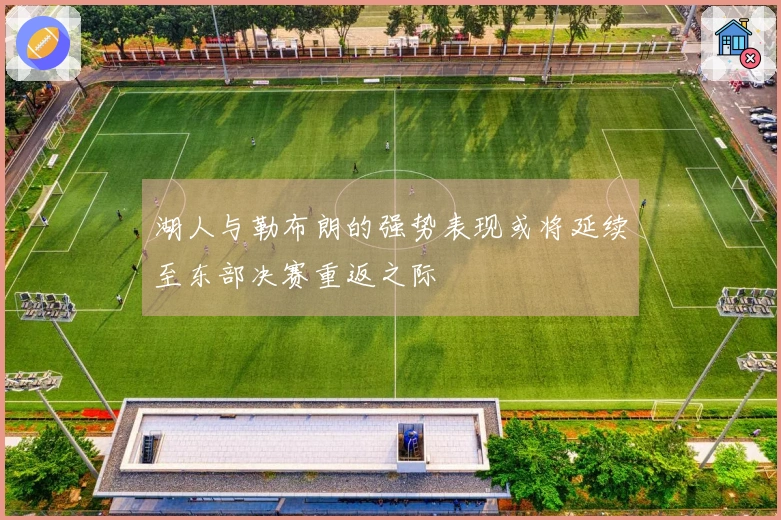 湖人与勒布朗的强势表现或将延续至东部决赛重返之际