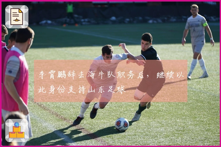 李霄鹏辞去海牛队职务后，继续以此身份支持山东足球