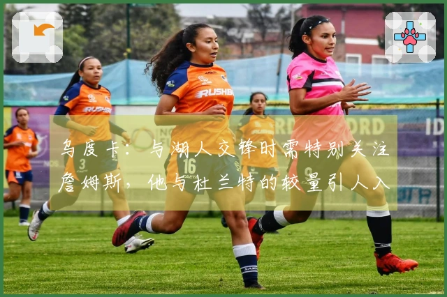 乌度卡：与湖人交锋时需特别关注詹姆斯，他与杜兰特的较量引人入胜