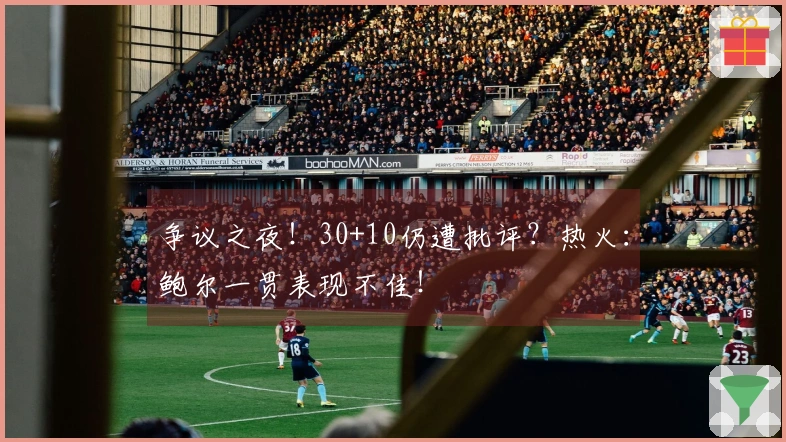 争议之夜！30+10仍遭批评？热火：鲍尔一贯表现不佳！