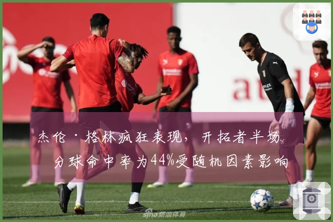 杰伦·格林疯狂表现，开拓者半场三分球命中率为44%受随机因素影响