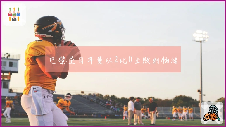 巴黎圣日耳曼以2比0击败利物浦