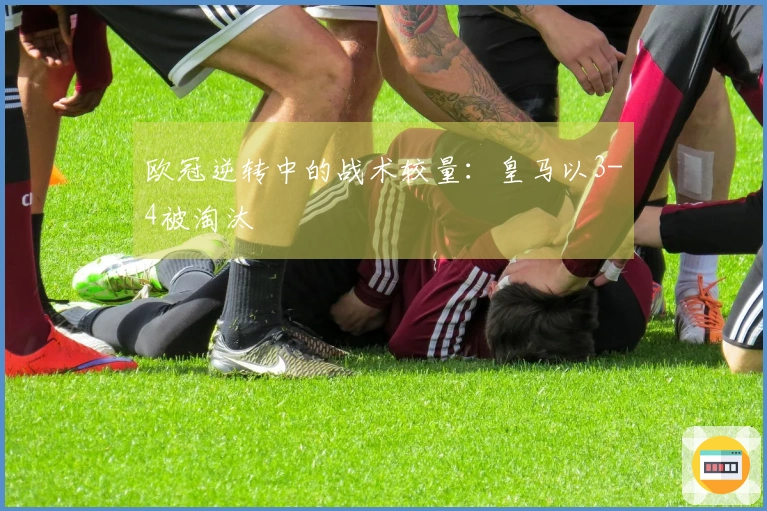欧冠逆转中的战术较量：皇马以3-4被淘汰