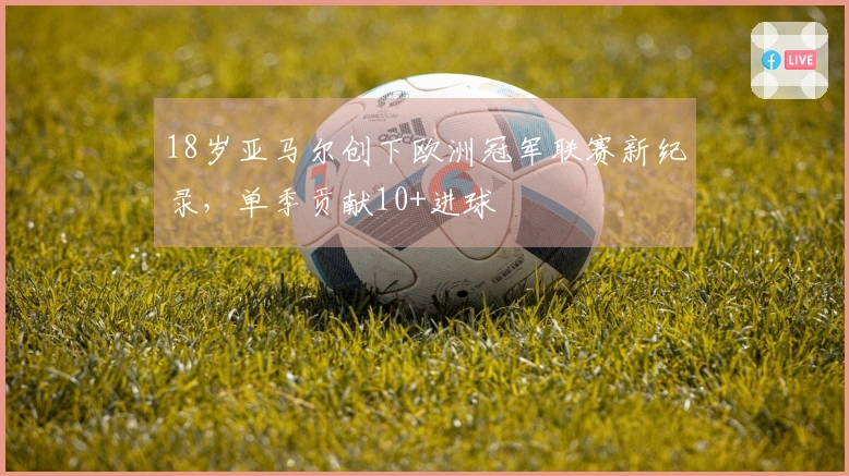 18岁亚马尔创下欧洲冠军联赛新纪录，单季贡献10+进球