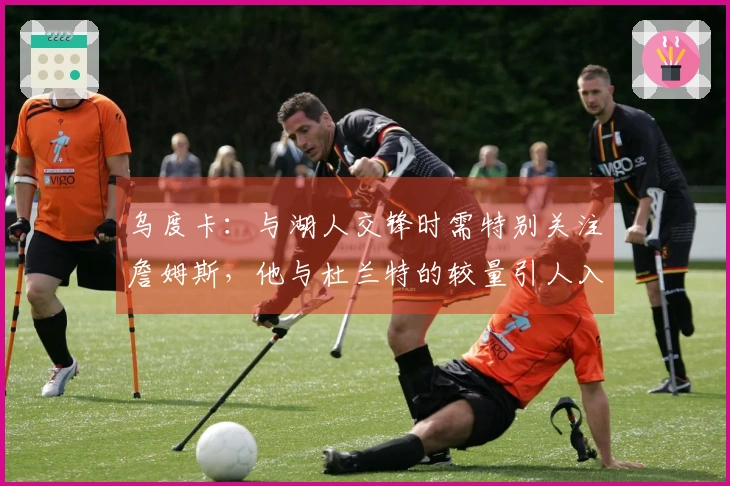 乌度卡：与湖人交锋时需特别关注詹姆斯，他与杜兰特的较量引人入胜