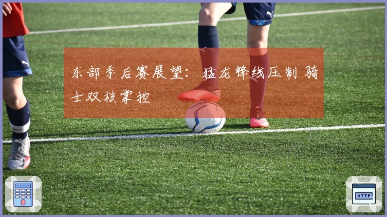 东部季后赛展望：猛龙锋线压制 骑士双核掌控