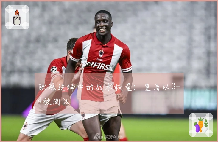 欧冠逆转中的战术较量：皇马以3-4被淘汰