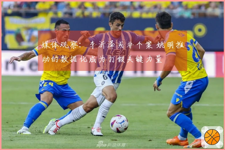 媒体观察：李沂泽或非个案 姚明推动的数据化成为打假关键力量