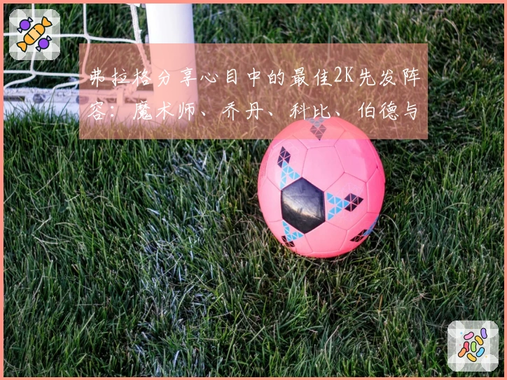 弗拉格分享心目中的最佳2K先发阵容：魔术师、乔丹、科比、伯德与贾巴尔