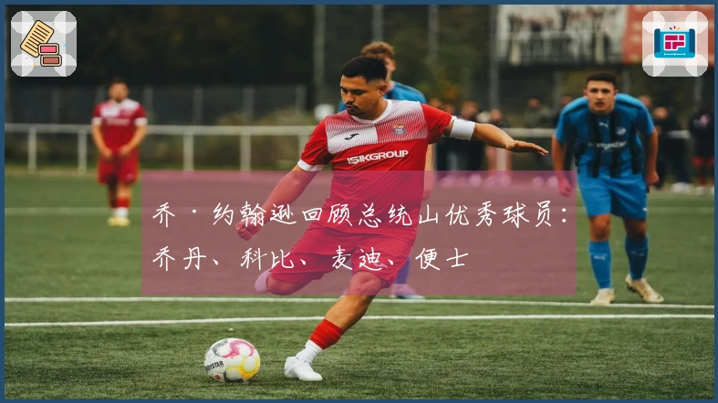 乔·约翰逊回顾总统山优秀球员：乔丹、科比、麦迪、便士
