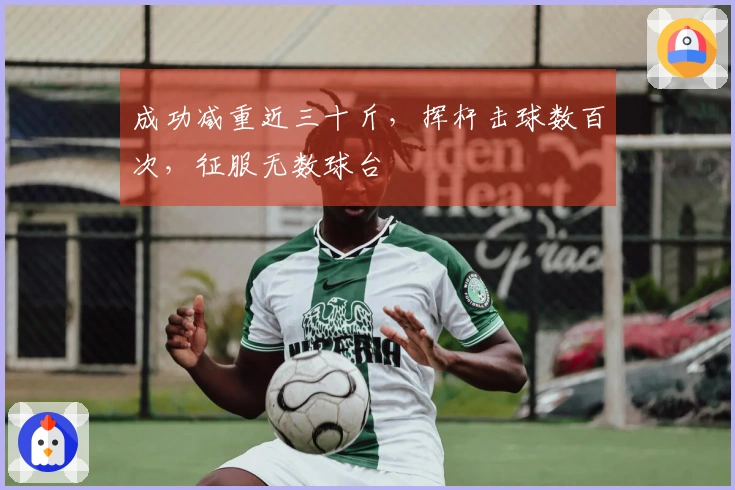 成功减重近三十斤，挥杆击球数百次，征服无数球台