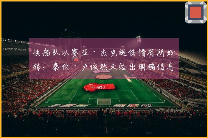 快船队以赛亚·杰克逊伤情有所好转，泰伦·卢依然未给出明确信息
