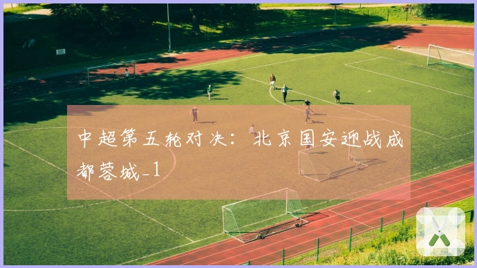 中超第五轮对决：北京国安迎战成都蓉城_1