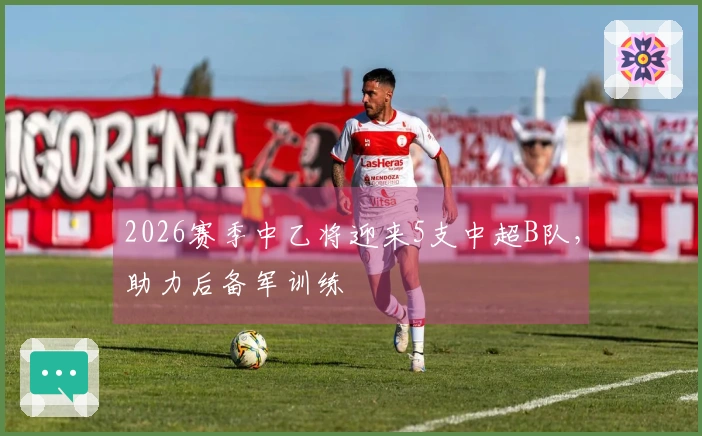 2026赛季中乙将迎来5支中超B队，助力后备军训练