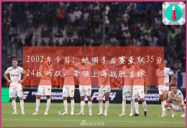 2002年今日：姚明季后赛豪取35分24板两双，带领上海战胜吉林