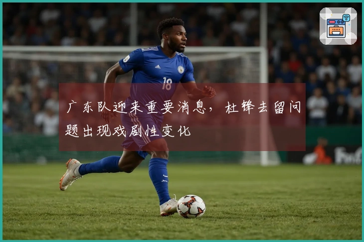 广东队迎来重要消息，杜锋去留问题出现戏剧性变化