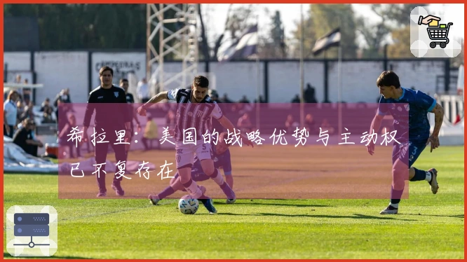 希拉里：美国的战略优势与主动权已不复存在