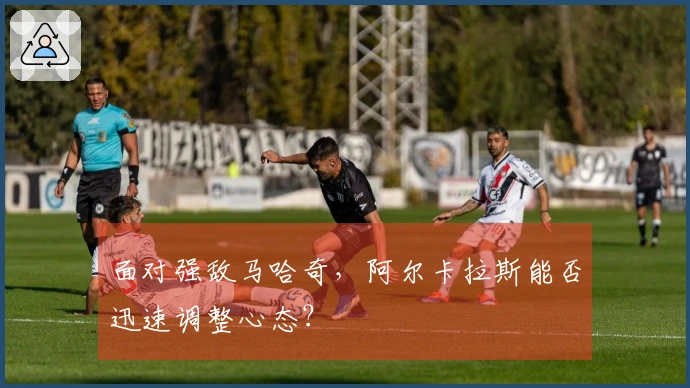 面对强敌马哈奇，阿尔卡拉斯能否迅速调整心态？