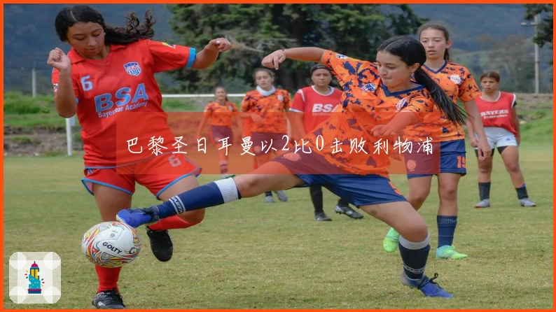 巴黎圣日耳曼以2比0击败利物浦